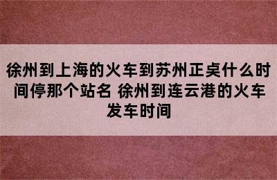 徐州到上海的火车到苏州正奌什么时间停那个站名 徐州到连云港的火车发车时间